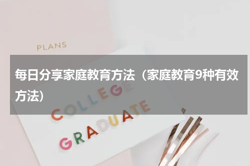 每日分享家庭教育方法（家庭教育9种有效方法）