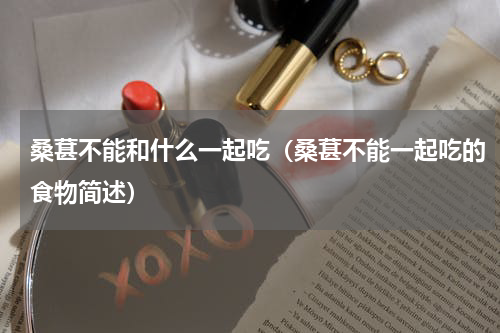 桑葚不能和什么一起吃（桑葚不能一起吃的食物简述）
