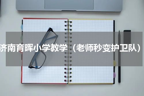 济南育晖小学教学（老师秒变护卫队）