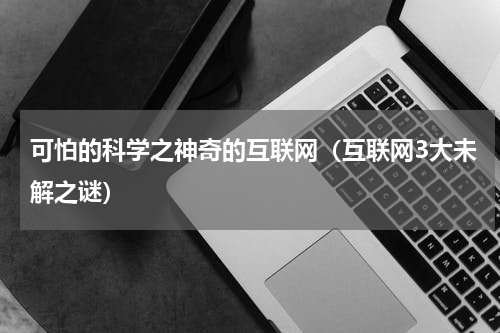 可怕的科学之神奇的互联网（互联网3大未解之谜）