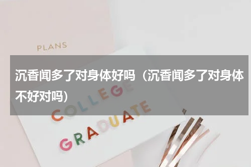 沉香闻多了对身体好吗（沉香闻多了对身体不好对吗）
