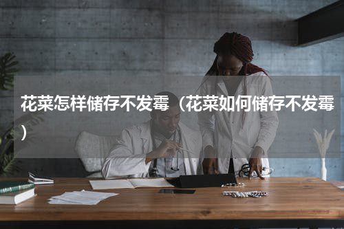 花菜怎样储存不发霉（花菜如何储存不发霉）