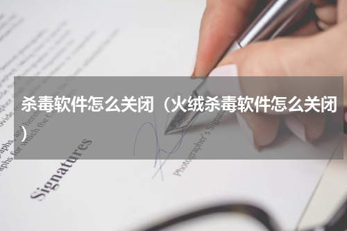 杀毒软件怎么关闭（火绒杀毒软件怎么关闭）