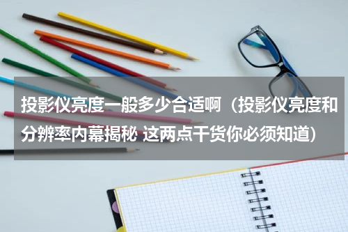 投影仪亮度一般多少合适啊（投影仪亮度和分辨率内幕揭秘 这两点干货你必须知道）