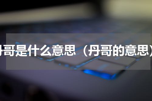 丹哥是什么意思（丹哥的意思）