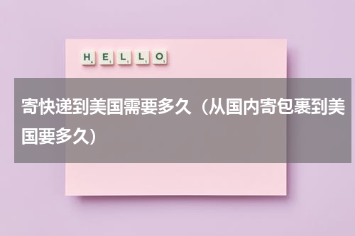 寄快递到美国需要多久（从国内寄包裹到美国要多久）