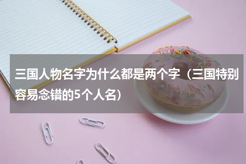 三国人物名字为什么都是两个字（三国特别容易念错的5个人名）