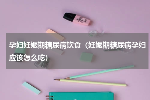 孕妇妊娠期糖尿病饮食（妊娠期糖尿病孕妇应该怎么吃）