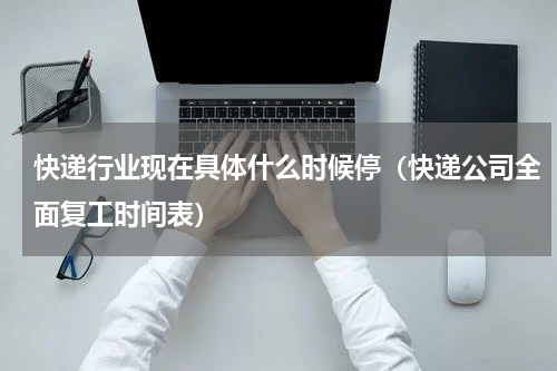 快递行业现在具体什么时候停（快递公司全面复工时间表）