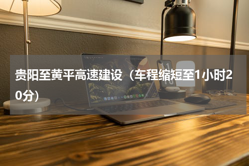 贵阳至黄平高速建设（车程缩短至1小时20分）