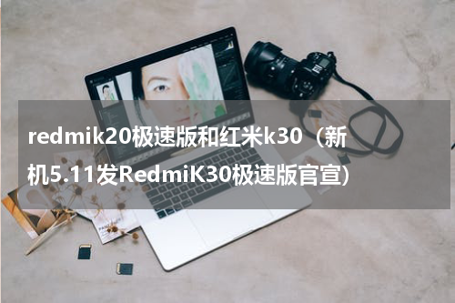redmik20极速版和红米k30（新机5.11发RedmiK30极速版官宣）
