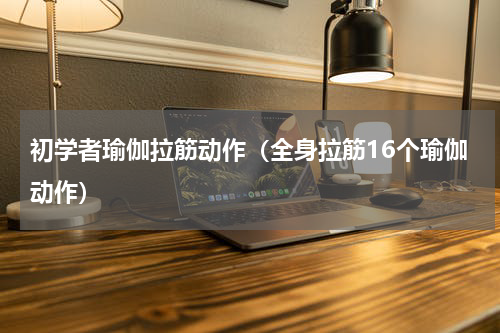初学者瑜伽拉筋动作（全身拉筋16个瑜伽动作）