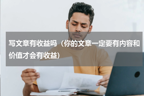 写文章有收益吗（你的文章一定要有内容和价值才会有收益）