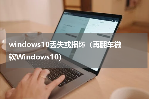 windows10丢失或损坏（再翻车微软Windows10）