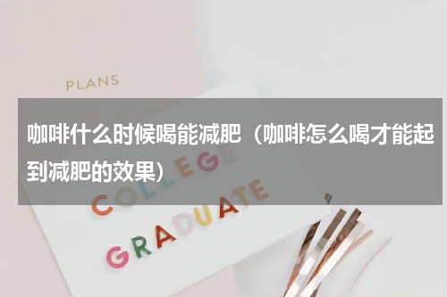 咖啡什么时候喝能减肥（咖啡怎么喝才能起到减肥的效果）