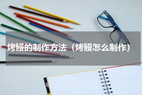 烤鳗的制作方法（烤鳗怎么制作）