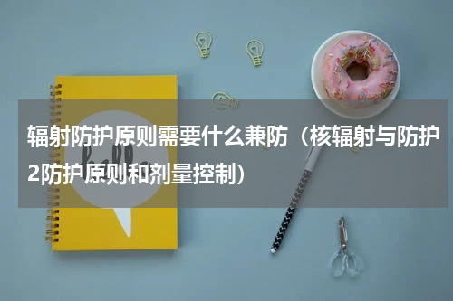 辐射防护原则需要什么兼防（核辐射与防护2防护原则和剂量控制）