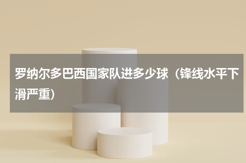 罗纳尔多巴西国家队进多少球（锋线水平下滑严重）