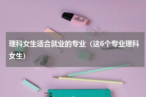 理科女生适合就业的专业（这6个专业理科女生）