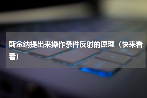 斯金纳提出来操作条件反射的原理（快来看看）