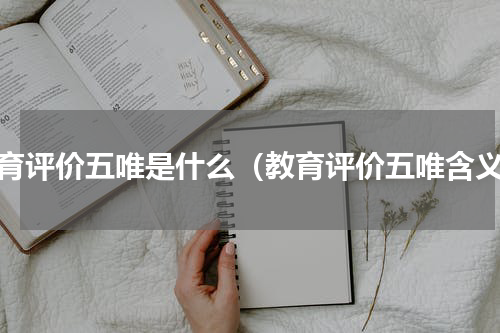 教育评价五唯是什么（教育评价五唯含义）