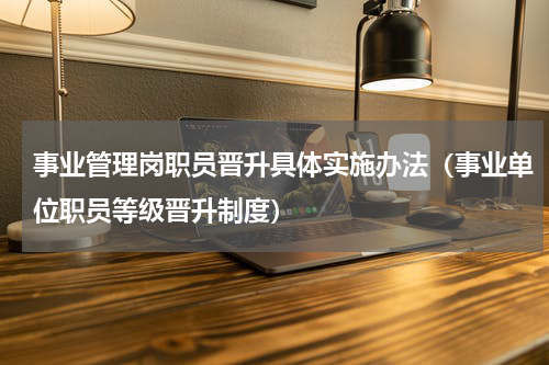 事业管理岗职员晋升具体实施办法（事业单位职员等级晋升制度）