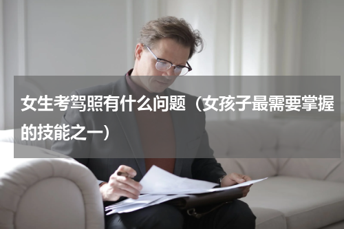 女生考驾照有什么问题（女孩子最需要掌握的技能之一）