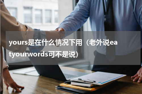 yours是在什么情况下用（老外说eatyourwords可不是说）