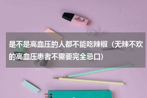 是不是高血压的人都不能吃辣椒（无辣不欢的高血压患者不需要完全忌口）