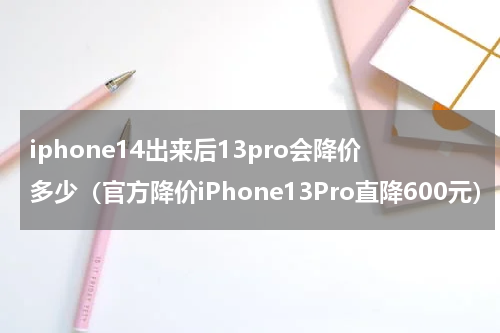 iphone14出来后13pro会降价多少（官方降价iPhone13Pro直降600元）