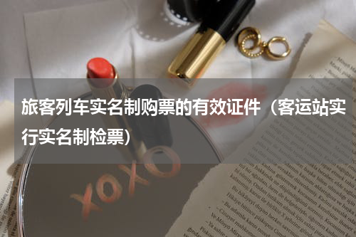 旅客列车实名制购票的有效证件（客运站实行实名制检票）