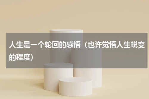 人生是一个轮回的感悟（也许觉悟人生蜕变的程度）
