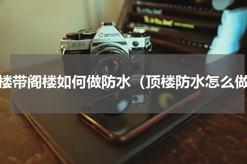 顶楼带阁楼如何做防水（顶楼防水怎么做）