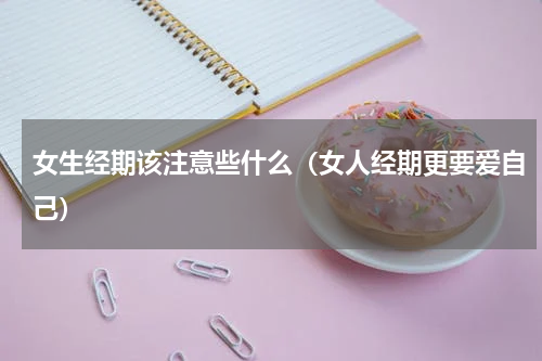 女生经期该注意些什么（女人经期更要爱自己）