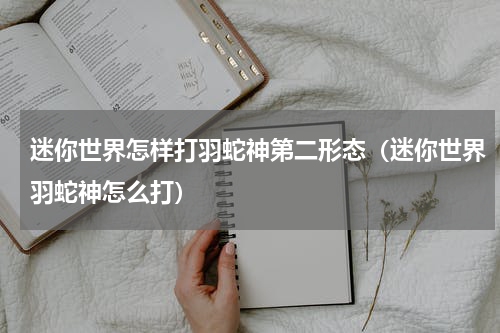 迷你世界怎样打羽蛇神第二形态（迷你世界羽蛇神怎么打）