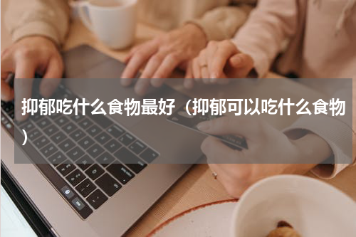抑郁吃什么食物最好（抑郁可以吃什么食物）