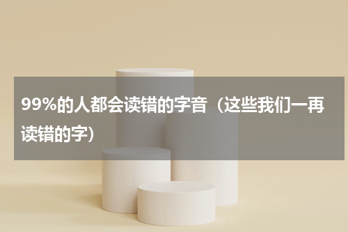 99%的人都会读错的字音（这些我们一再读错的字）
