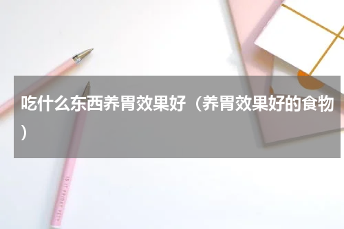 吃什么东西养胃效果好（养胃效果好的食物）