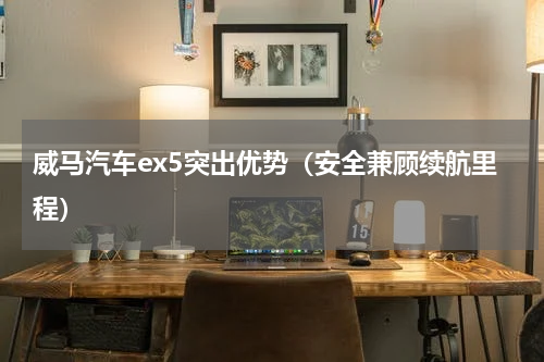 威马汽车ex5突出优势（安全兼顾续航里程）