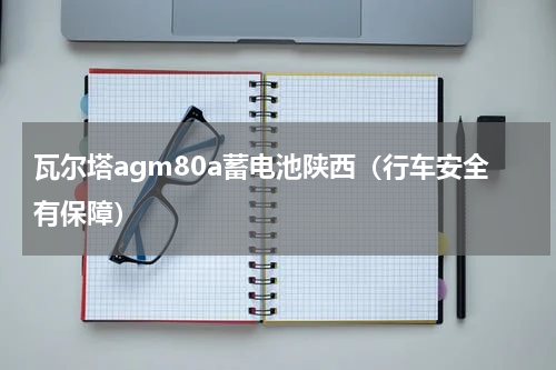瓦尔塔agm80a蓄电池陕西（行车安全有保障）