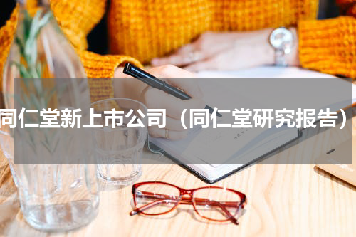 同仁堂新上市公司（同仁堂研究报告）