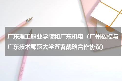 广东理工职业学院和广东机电（广州数控与广东技术师范大学签署战略合作协议）