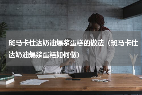 斑马卡仕达奶油爆浆蛋糕的做法（斑马卡仕达奶油爆浆蛋糕如何做）