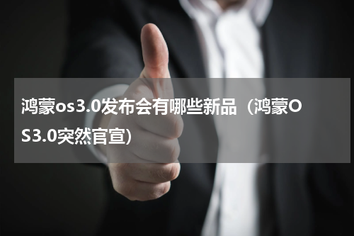 鸿蒙os3.0发布会有哪些新品（鸿蒙OS3.0突然官宣）