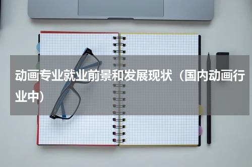 动画专业就业前景和发展现状（国内动画行业中）