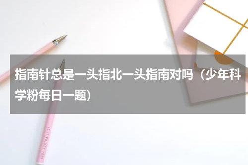 指南针总是一头指北一头指南对吗（少年科学粉每日一题）