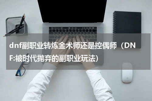 dnf副职业转炼金术师还是控偶师（DNF:被时代抛弃的副职业玩法）