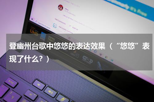 登幽州台歌中悠悠的表达效果（“悠悠”表现了什么？）