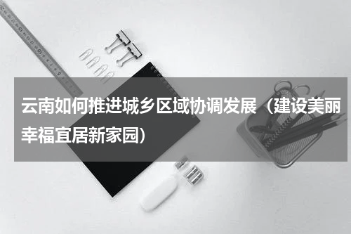 云南如何推进城乡区域协调发展（建设美丽幸福宜居新家园）