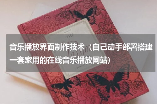 音乐播放界面制作技术（自己动手部署搭建一套家用的在线音乐播放网站）